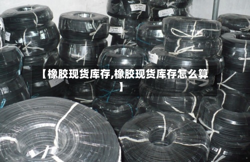 【橡胶现货库存,橡胶现货库存怎么算】