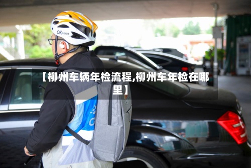 【柳州车辆年检流程,柳州车年检在哪里】