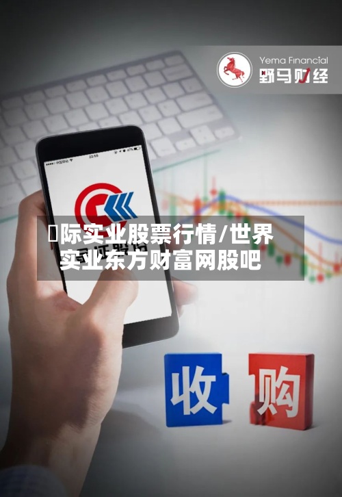 囯际实业股票行情/世界
实业东方财富网股吧