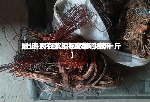 最近【今日上海废紫铜费用
,上海现在紫铜回收多少钱一斤】-第3张图片