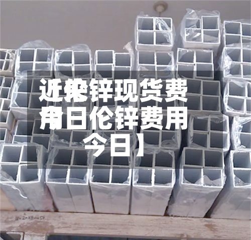 近来
【伦锌现货费用
今日伦锌费用
今日】