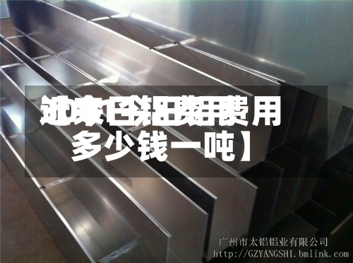 近来
【今日铝费用
3001今日铝费用
多少钱一吨】