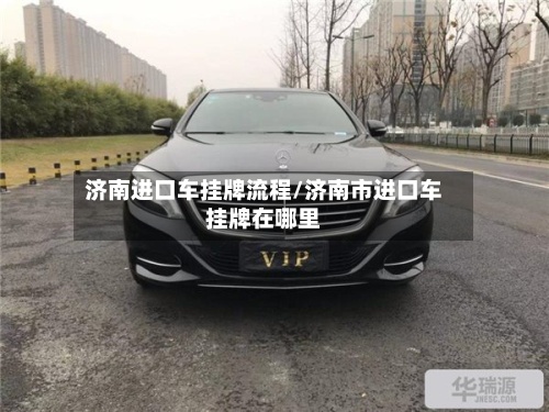 济南进口车挂牌流程/济南市进口车挂牌在哪里