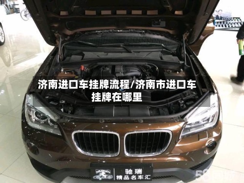 济南进口车挂牌流程/济南市进口车挂牌在哪里-第3张图片