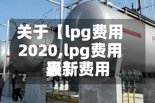 关于【lpg费用
2020,lpg费用
最新费用
表】