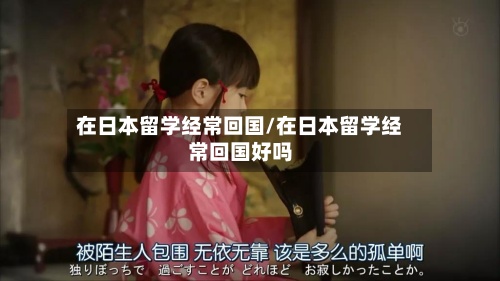 在日本留学经常回国/在日本留学经常回国好吗