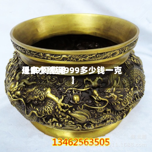 近来
【99铜费用
是多少纯铜999多少钱一克】