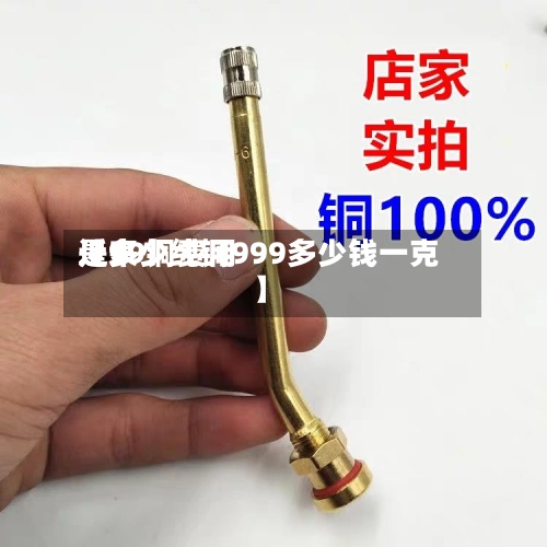 近来
【99铜费用
是多少纯铜999多少钱一克】-第2张图片