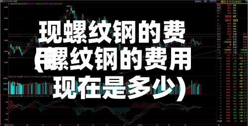 现螺纹钢的费用
(螺纹钢的费用
现在是多少)