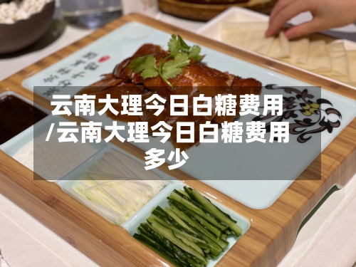 云南大理今日白糖费用/云南大理今日白糖费用多少-第3张图片