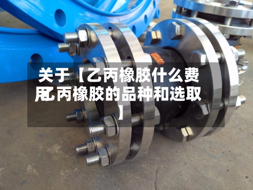 关于【乙丙橡胶什么费用
,乙丙橡胶的品种和选取
】