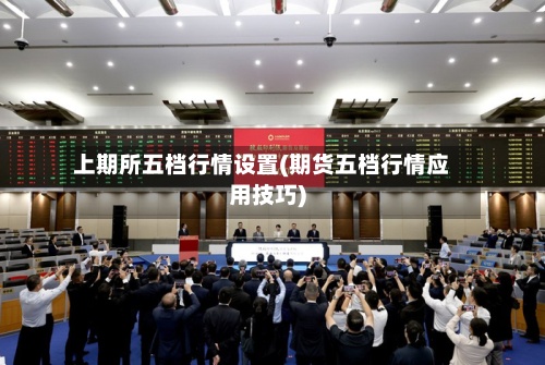 上期所五档行情设置(期货五档行情应用技巧)-第3张图片