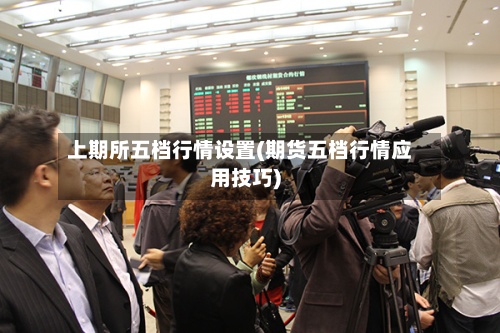 上期所五档行情设置(期货五档行情应用技巧)-第2张图片