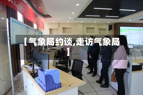 【气象局约谈,走访气象局】