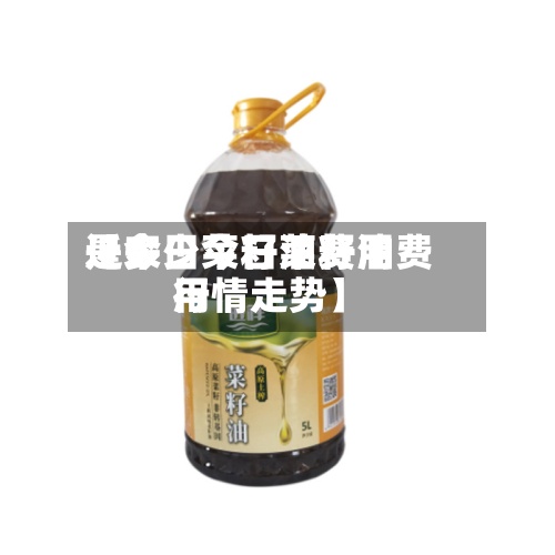近来
【今日菜籽油费用
是多少今日菜籽油费用
行情走势】-第2张图片