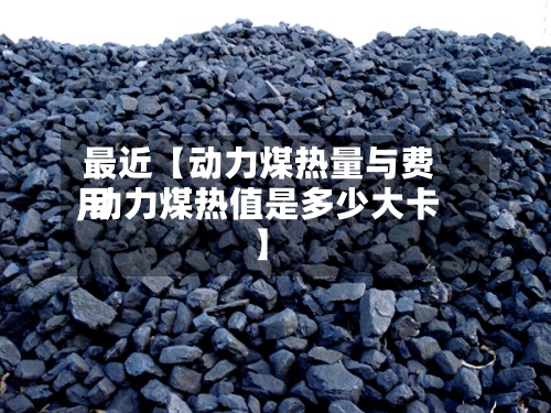 最近【动力煤热量与费用
,动力煤热值是多少大卡】-第2张图片
