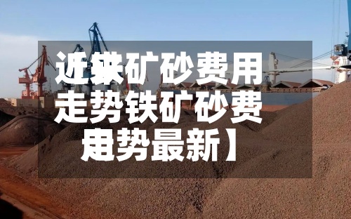 近来【铁矿砂费用走势铁矿砂费用走势最新】