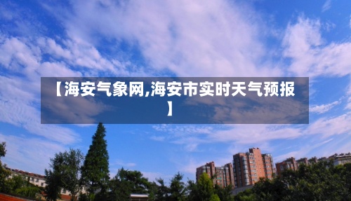 【海安气象网,海安市实时天气预报】