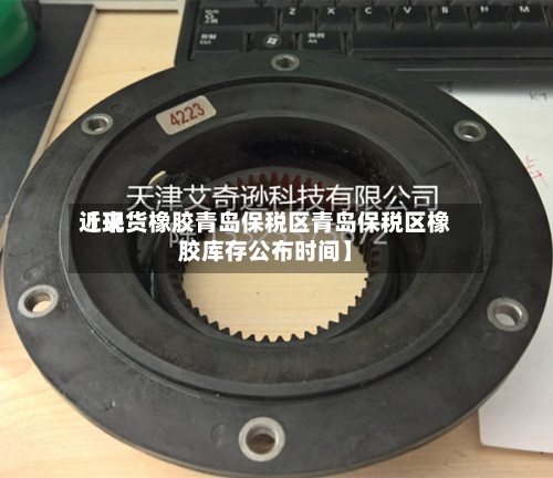 近来
【现货橡胶青岛保税区青岛保税区橡胶库存公布时间】-第2张图片