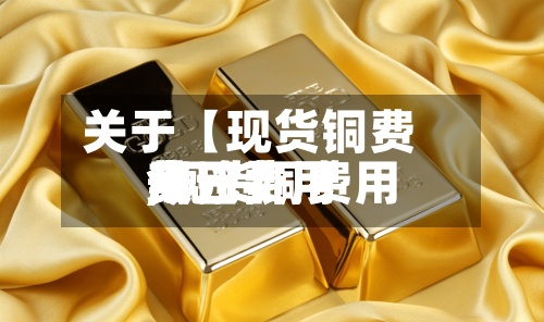关于【现货铜费用
今日费用
,现货铜费用
今日费用
美元】-第2张图片