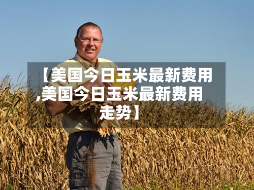 【美国今日玉米最新费用,美国今日玉米最新费用走势】-第3张图片
