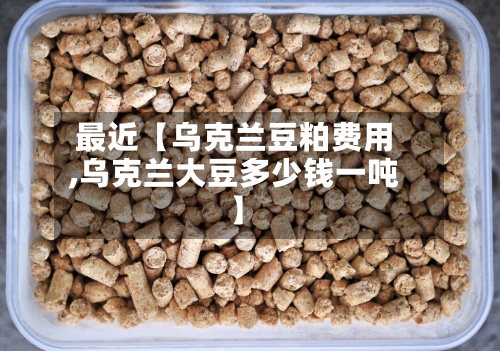 最近【乌克兰豆粕费用,乌克兰大豆多少钱一吨】