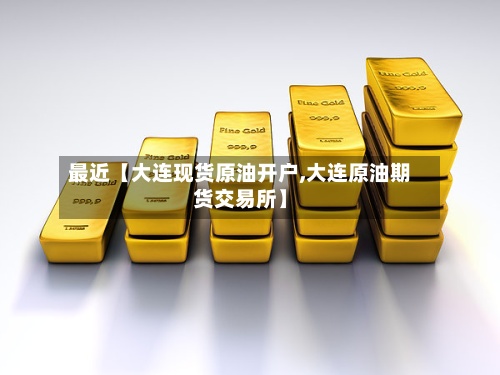 最近【大连现货原油开户,大连原油期货交易所】