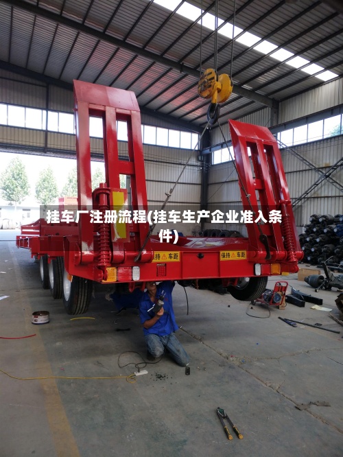 挂车厂注册流程(挂车生产企业准入条件)-第2张图片