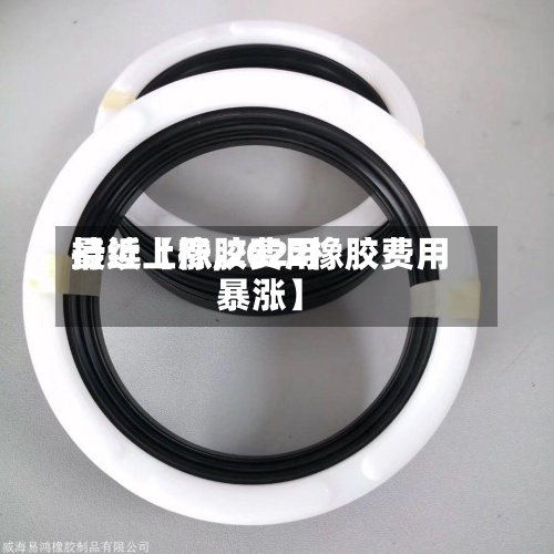 最近【橡胶费用
持续上涨,2022橡胶费用
暴涨】