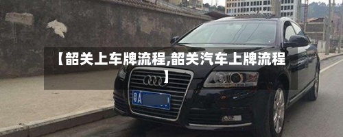 【韶关上车牌流程,韶关汽车上牌流程】-第2张图片