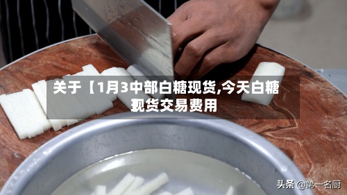 关于【1月3中部白糖现货,今天白糖现货交易费用
】-第3张图片