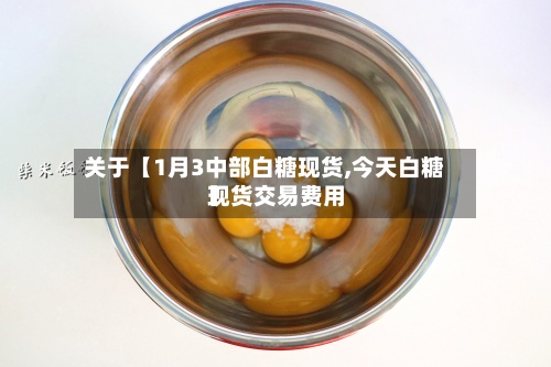 关于【1月3中部白糖现货,今天白糖现货交易费用
】-第2张图片