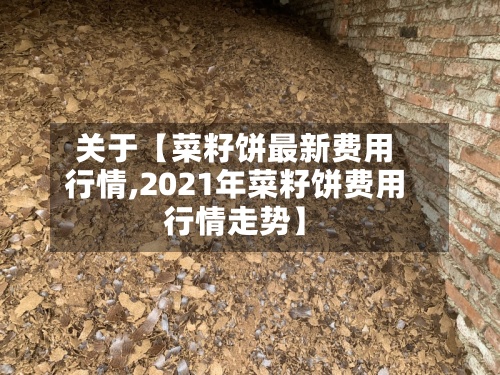 关于【菜籽饼最新费用
行情,2021年菜籽饼费用
行情走势】
