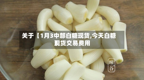 关于【1月3中部白糖现货,今天白糖现货交易费用
】