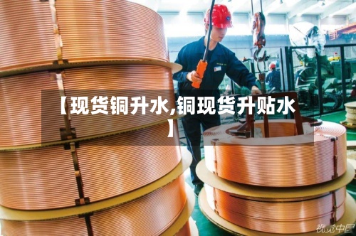 【现货铜升水,铜现货升贴水】-第3张图片