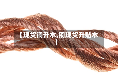 【现货铜升水,铜现货升贴水】-第2张图片