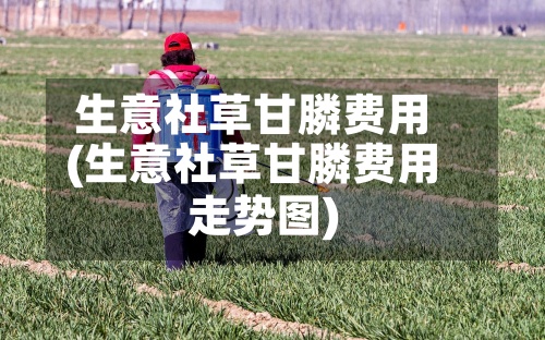 生意社草甘膦费用(生意社草甘膦费用走势图)
