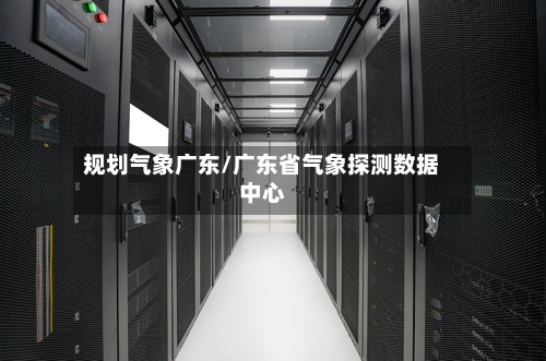 规划气象广东/广东省气象探测数据中心-第2张图片