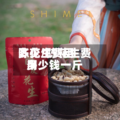 陈花生费用
多少/陈花生费用
多少钱一斤-第2张图片
