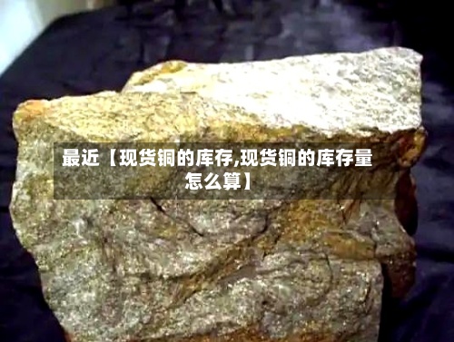 最近【现货铜的库存,现货铜的库存量怎么算】-第2张图片
