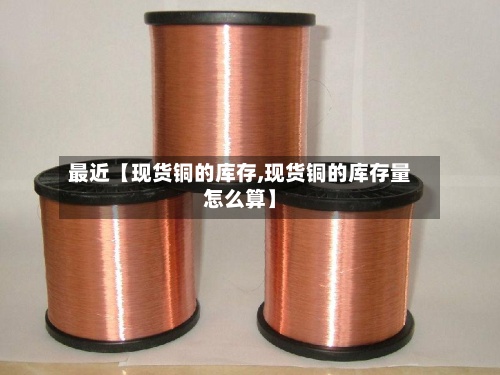 最近【现货铜的库存,现货铜的库存量怎么算】