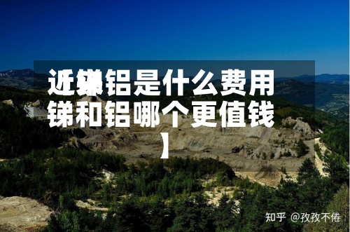 近来【锑铝是什么费用锑和铝哪个更值钱】-第2张图片