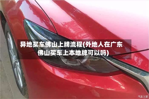 异地买车佛山上牌流程(外地人在广东佛山买车上本地牌可以吗)