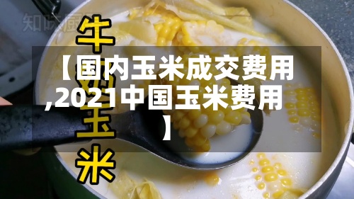 【国内玉米成交费用
,2021中国玉米费用
】