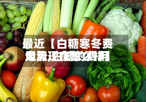 最近【白糖寒冬费用
大涨,白糖的费用
走势现在怎么样】-第2张图片
