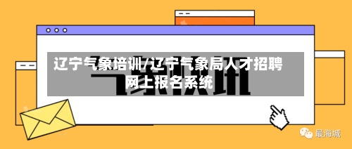 辽宁气象培训/辽宁气象局人才招聘网上报名系统