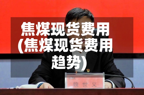 焦煤现货费用(焦煤现货费用趋势)