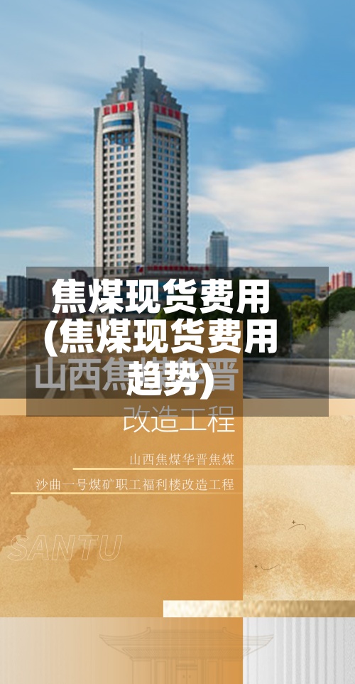 焦煤现货费用
(焦煤现货费用
趋势)-第2张图片