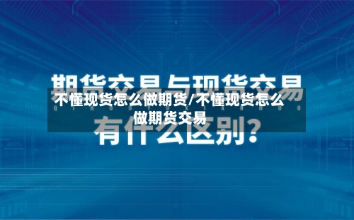 不懂现货怎么做期货/不懂现货怎么做期货交易