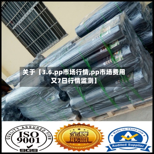 关于【3.6.pp市场行情,pp市场费用
又7日行情监测】